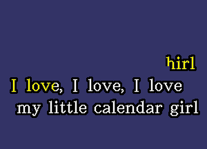 hirl

I love, I love, I love
my little calendar girl