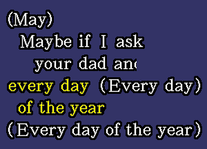 (May)
Maybe if I ask
your dad am

every day (Every day)
of the year
(Every day of the year)