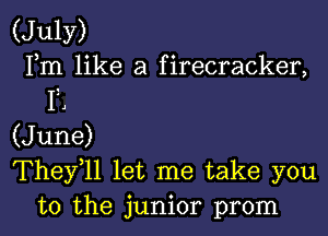 (JulY)

Fm like a firecracker,
12

(June)

They,ll let me take you
to the junior prom