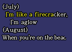 (JuIY)
Fm like a firecracker,
Fm aglow

(August)
When yodre 0n the beac