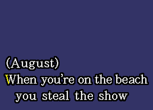 (August)
When yodre 0n the beach
you steal the show