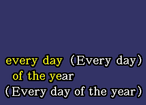 every day (Every day)
of the year
(Every day of the year)