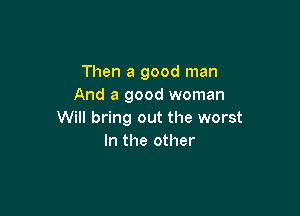Then a good man
And a good woman

Will bring out the worst
In the other