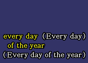 every day (Every day)
of the year
(Every day of the year)