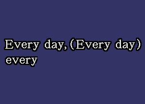 Every day, (Every day)

every