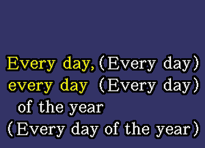 Every day, (Every day)

every day (Every day)
of the year
(Every day of the year)