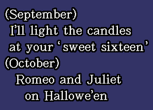 (September)
111 light the candles
at your sWeet sixteen,
(October)
Romeo and Juliet
0n Hallowden