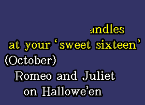 andles
at your sWeet sixteef

(October)
Romeo and Juliet
0n Hallowden