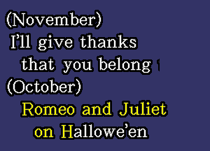 (November)
F11 give thanks
that you belong

(October)
Romeo and Juliet
0n Hallowden