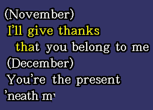 (November)
F11 give thanks
that you belong to me

(December)

Youtre the present
tneath mt