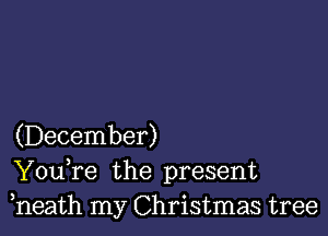 (December)
YouTe the present
heath my Christmas tree