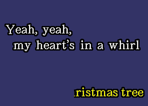 Yeah, yeah,
my heartfs in a Whirl

.ristmas tree