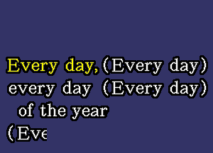 Every day, (Every day)

every day (Every day)
of the year
(Eve