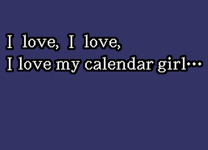 I love, I love,
I love my calendar girlm