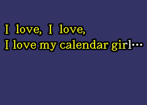 I love, I love,
I love my calendar girlm