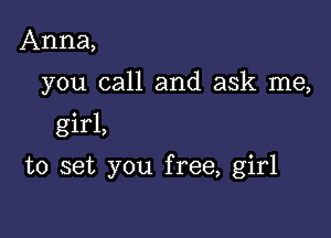 Anna,
you call and ask me,

girl,

to set you free, girl