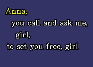 Anna,
you call and ask me,

girl,

to set you free, girl