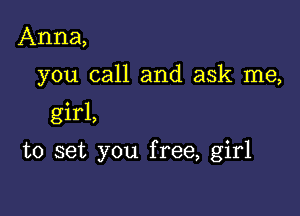 Anna,
you call and ask me,

girl,

to set you free, girl