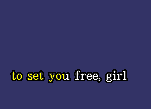 to set you free, girl