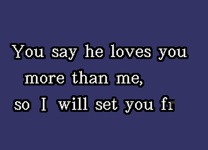 You say he loves you

more than me,

so I will set you f1