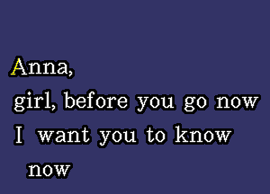 Anna,

girl, before you go now

I want you to know

now