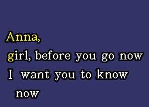 Anna,

girl, before you go now

I want you to know

now