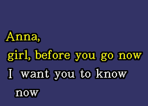 Anna,

girl, before you go now

I want you to know

now