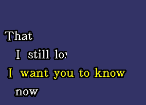 That
I still 10)

I want you to know

I'IOW