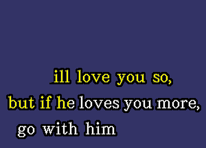 ill love you so,

but if he loves you more,

go with him