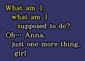 What am I,
what am I
supposed to do?

Ohm Anna,
just one more thing,
girl