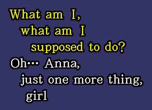 What am I,
what am I
supposed to do?

Ohm Anna,
just one more thing,
girl