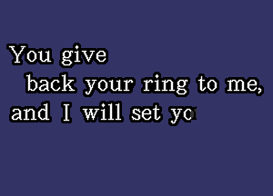 You give
back your ring to me,

and I will set yc