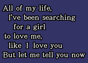 All of my life,
FVG been searching
for a girl

to love me,
like I love you
But let me tell you now