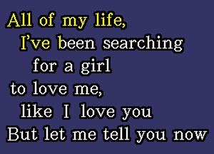 All of my life,
FVG been searching
for a girl

to love me,
like I love you
But let me tell you now