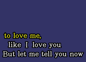 to love me,
like I love you
But let me tell you now