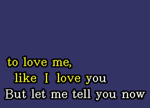 to love me,
like I love you
But let me tell you now