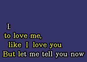 L

to love me,
like I love you
But let me tell you now