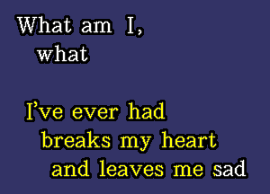 What am I,
what

Fve ever had
breaks my heart
and leaves me sad