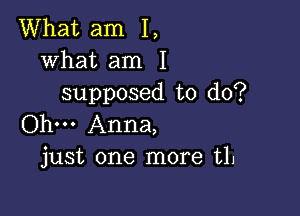 What am I,
what am I
supposed to do?

Ohm Anna,
just one more t1.