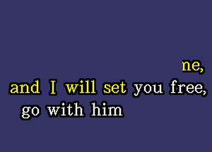 I18,

and I will set you free,
go with him