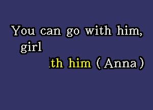 You can go with him,
girl

.th him (Anna)