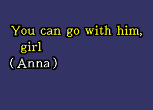 You can go With him,
girl

( Anna )