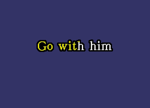 Go With him