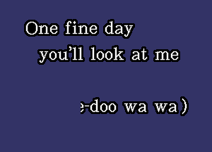 One f ine day

y0u 1l look at me

a-doo wa wa )