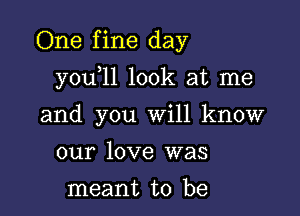 One f ine day

y0u 1l look at me
and you will know

our love was

meant to be