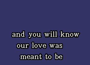 and you will know

our love was
meant to be