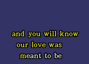 and you will know

our love was
meant to be