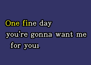 One f ine day

you,re gonna want me

for you1