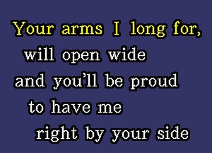 Your arms I long for,
will open Wide

and you 11 be proud

to have me

right by your side