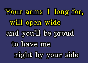 Your arms I long for,
will open Wide

and you 11 be proud

to have me

right by your side